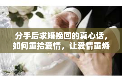 分手后求婚挽回的真心话，如何重拾爱情，让爱情重燃？
