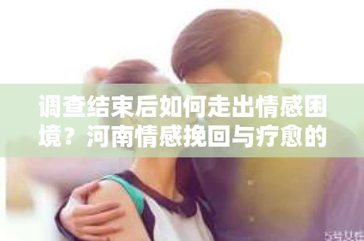 调查结束后如何走出情感困境？河南情感挽回与疗愈的实用方法