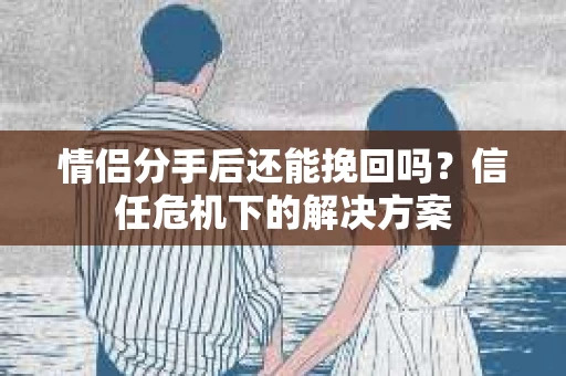 情侣分手后还能挽回吗？信任危机下的解决方案