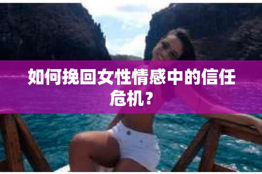 如何挽回女性情感中的信任危机? 如何挽回女性情感中的信任危机?