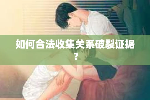 如何合法收集关系破裂证据？