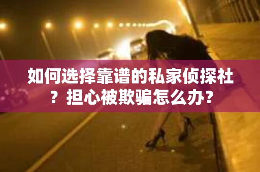 如何选择靠谱的私家侦探社？担心被欺骗怎么办？