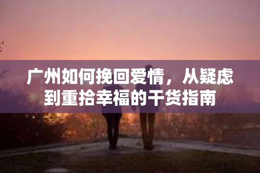 广州如何挽回爱情，从疑虑到重拾幸福的干货指南