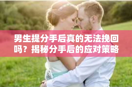男生提分手后真的无法挽回吗？揭秘分手后的应对策略