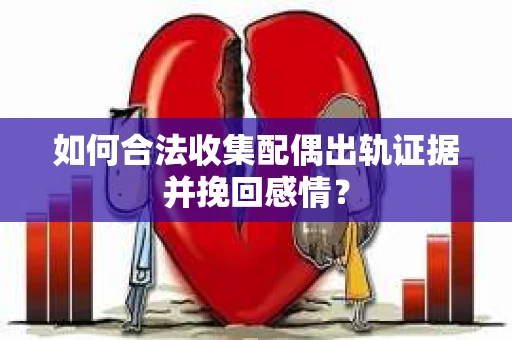 如何合法收集配偶出轨证据并挽回感情？