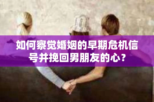 如何察觉婚姻的早期危机信号并挽回男朋友的心？