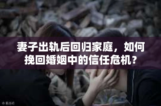 妻子出轨后回归家庭，如何挽回婚姻中的信任危机？
