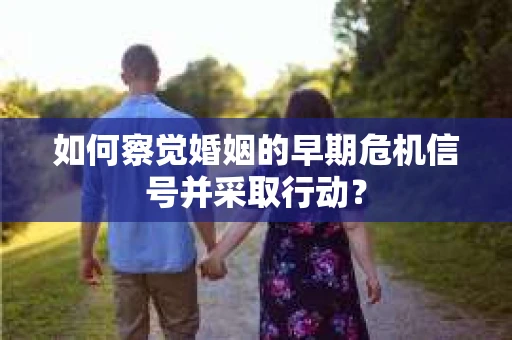 如何察觉婚姻的早期危机信号并采取行动？