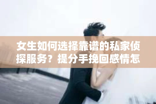 女生如何选择靠谱的私家侦探服务?提分手挽回感情怎么办? 女生如何选择靠谱的私家侦探服务?提分手挽回感情怎么办?