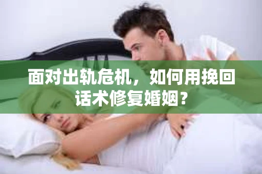 面对出轨危机，如何用挽回话术修复婚姻？