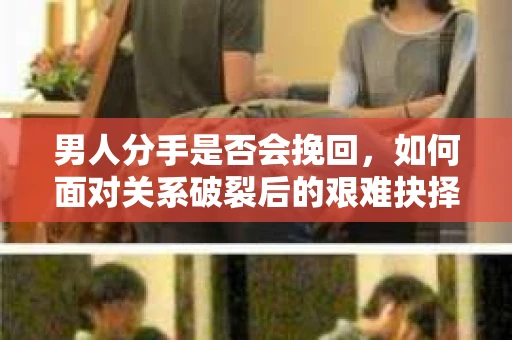 男人分手是否会挽回,如何面对关系破裂后的艰难抉择? 男人分手是否会挽回,如何面对关系破裂后的艰难抉择?