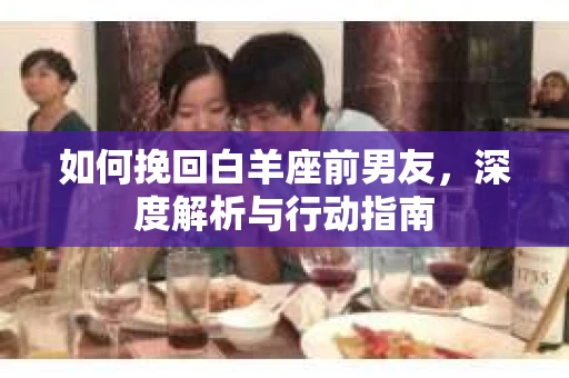 如何挽回白羊座前男友，深度解析与行动指南