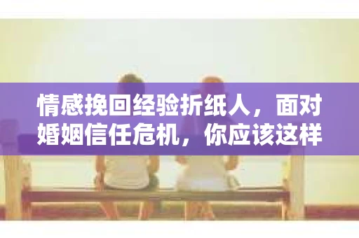 情感挽回经验折纸人，面对婚姻信任危机，你应该这样做
