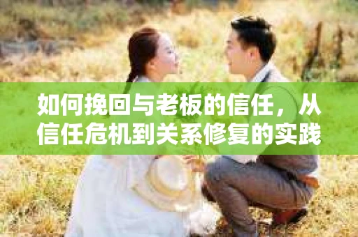如何挽回与老板的信任，从信任危机到关系修复的实践指南