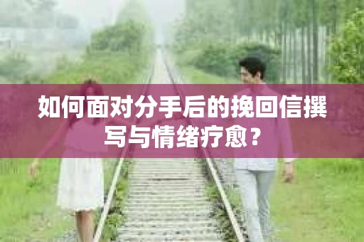 如何面对分手后的挽回信撰写与情绪疗愈？