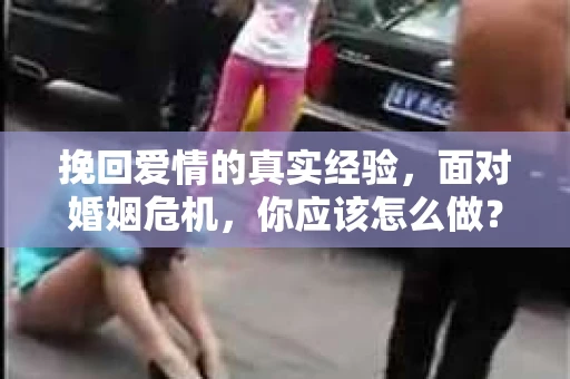 挽回爱情的真实经验，面对婚姻危机，你应该怎么做？