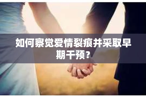 如何察觉爱情裂痕并采取早期干预？