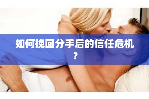 如何挽回分手后的信任危机？