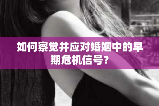 如何察觉并应对婚姻中的早期危机信号？