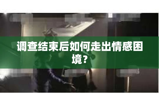 调查结束后如何走出情感困境? 调查结束后如何走出情感困境?