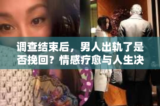 调查结束后，男人出轨了是否挽回？情感疗愈与人生决策的干货指南