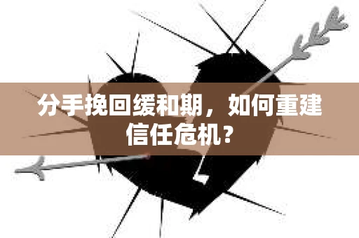分手挽回缓和期，如何重建信任危机？