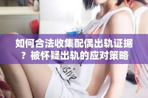 如何合法收集配偶出轨证据？被怀疑出轨的应对策略