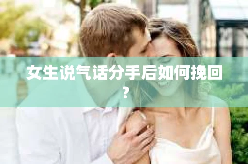 女生说气话分手后如何挽回? 女生说气话分手后如何挽回?
