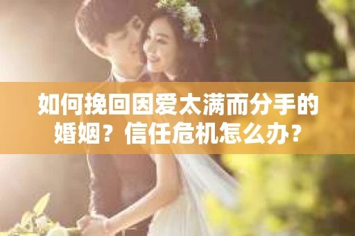 如何挽回因爱太满而分手的婚姻？信任危机怎么办？