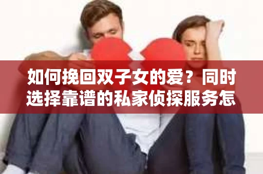 如何挽回双子女的爱?同时选择靠谱的私家侦探服务怎么办? 如何挽回双子女的爱?同时选择靠谱的私家侦探服务怎么办?