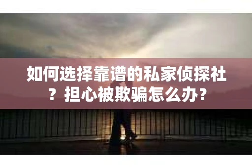 如何选择靠谱的私家侦探社？担心被欺骗怎么办？