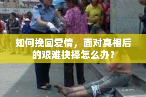 如何挽回爱情，面对真相后的艰难抉择怎么办？