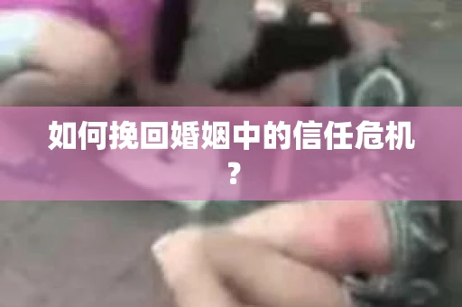 如何挽回婚姻中的信任危机? 如何挽回婚姻中的信任危机?