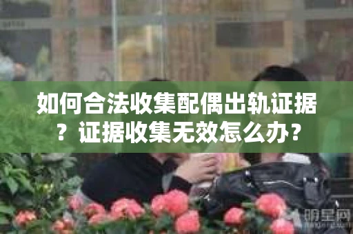 如何合法收集配偶出轨证据？证据收集无效怎么办？