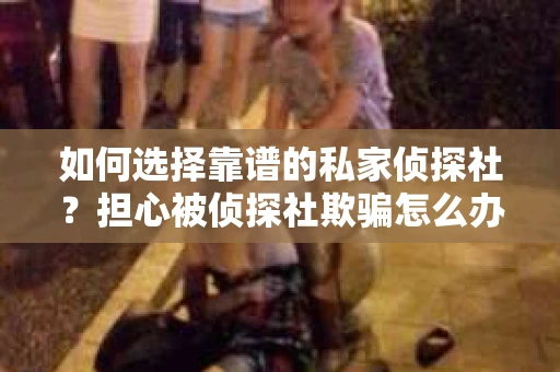 如何选择靠谱的私家侦探社？担心被侦探社欺骗怎么办？