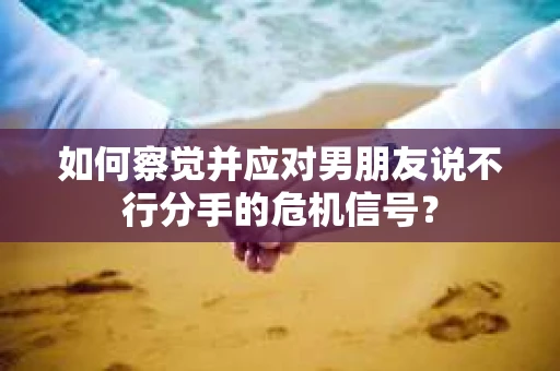 如何察觉并应对男朋友说不行分手的危机信号? 如何察觉并应对男朋友说不行分手的危机信号?