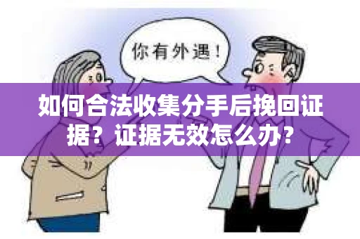 如何合法收集分手后挽回证据？证据无效怎么办？