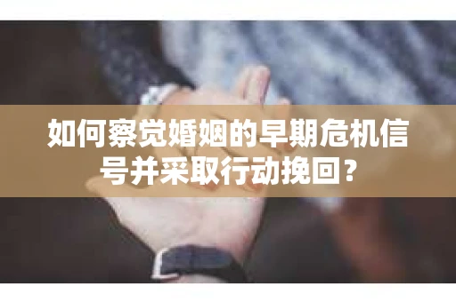 如何察觉婚姻的早期危机信号并采取行动挽回？