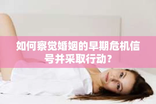 如何察觉婚姻的早期危机信号并采取行动？