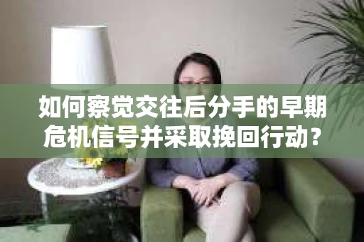 如何察觉交往后分手的早期危机信号并采取挽回行动？