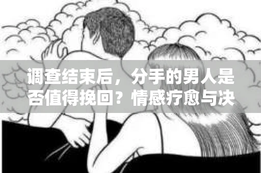 调查结束后，分手的男人是否值得挽回？情感疗愈与决策之路