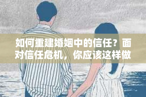 如何重建婚姻中的信任？面对信任危机，你应该这样做