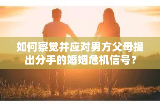 如何察觉并应对男方父母提出分手的婚姻危机信号？