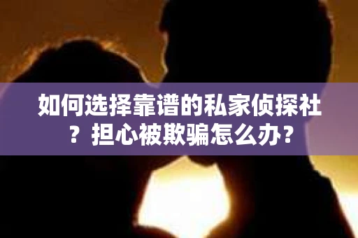 如何选择靠谱的私家侦探社？担心被欺骗怎么办？