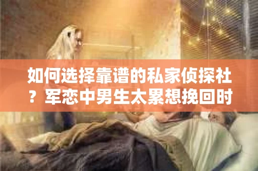 如何选择靠谱的私家侦探社？军恋中男生太累想挽回时怎么办？
