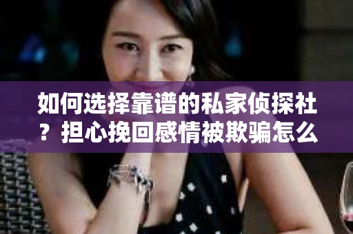 如何选择靠谱的私家侦探社?担心挽回感情被欺骗怎么办? 如何选择靠谱的私家侦探社?担心挽回感情被欺骗怎么办?