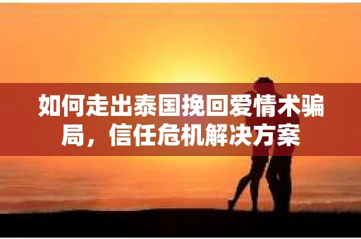 如何走出泰国挽回爱情术骗局，信任危机解决方案