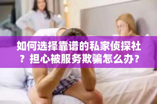 如何选择靠谱的私家侦探社？担心被服务欺骗怎么办？
