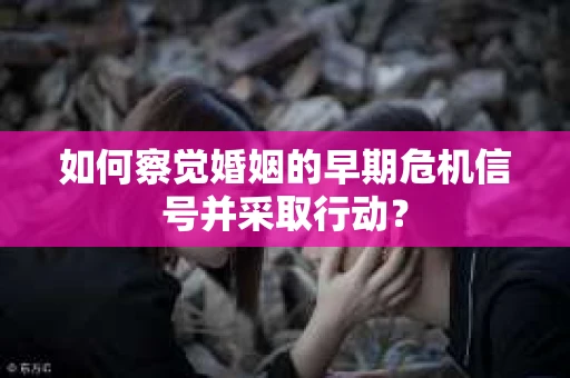 如何察觉婚姻的早期危机信号并采取行动？