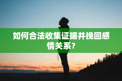 如何合法收集证据并挽回感情关系？